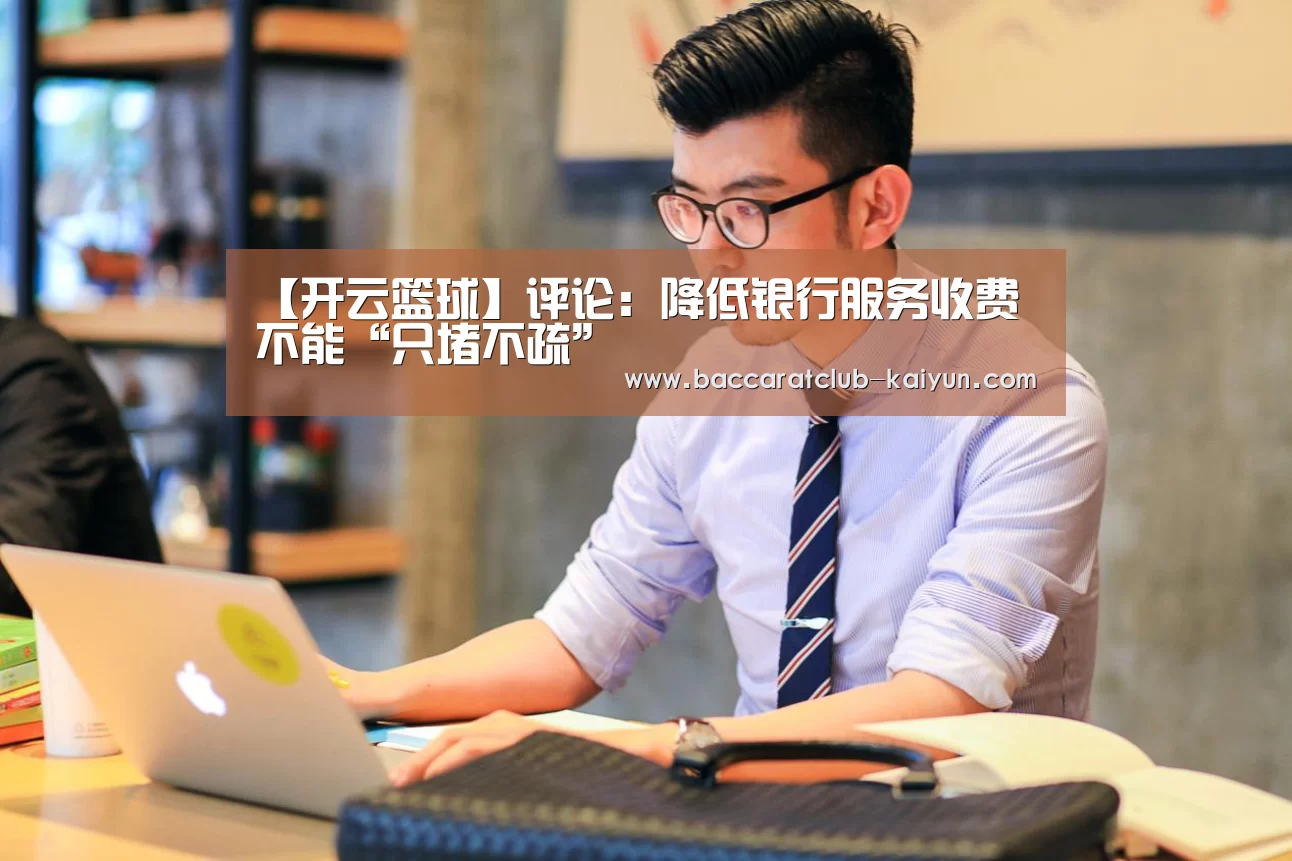 【开云篮球】评论:降低银行服务收费不能“只堵不疏”(图3) 开云足球