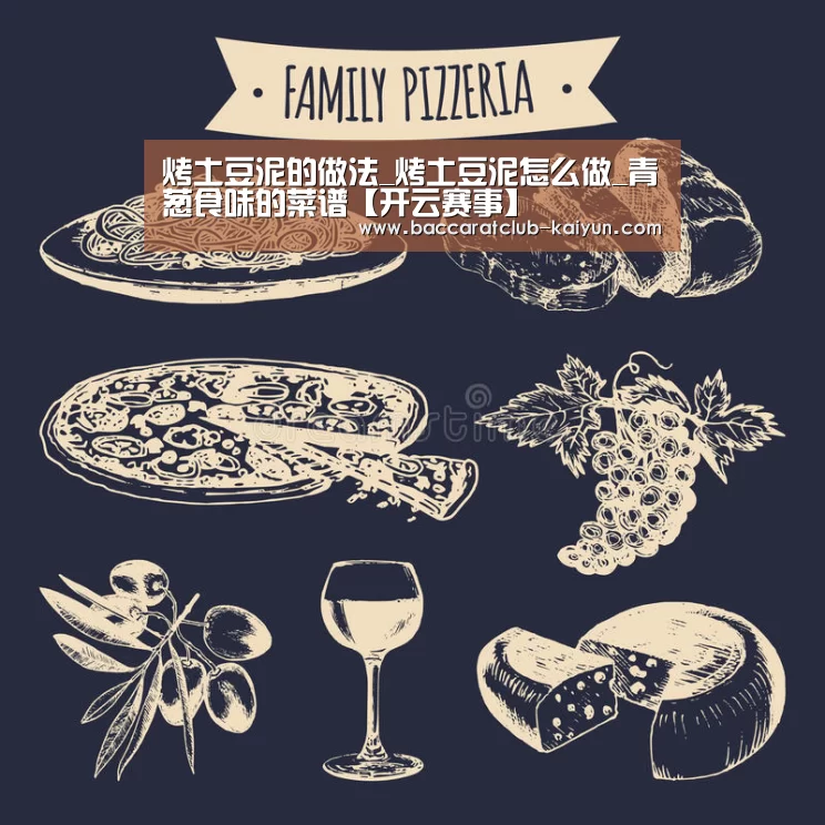 烤土豆泥的做法_烤土豆泥怎么做_青葱食味的菜谱【开云赛事】(图2) 开云篮球
