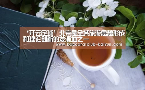 ‘开云足球’北京是全域旅游思想形成和理论创新的发源地之一(图1) 开云体育