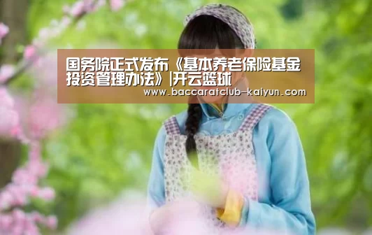 国务院正式发布《基本养老保险基金投资管理办法》|开云篮球(图1) 开云体育